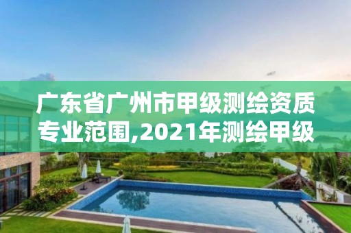 廣東省廣州市甲級測繪資質(zhì)專業(yè)范圍,2021年測繪甲級資質(zhì)申報條件