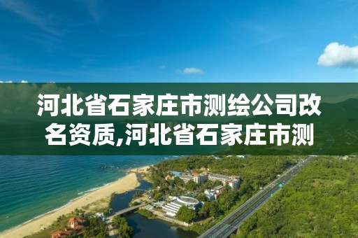 河北省石家莊市測繪公司改名資質,河北省石家莊市測繪公司改名資質查詢