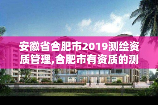 安徽省合肥市2019測繪資質管理,合肥市有資質的測繪公司