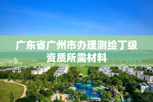 廣東省廣州市辦理測繪丁級資質所需材料