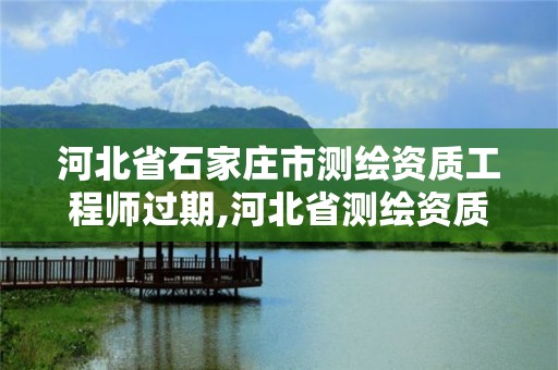 河北省石家莊市測繪資質工程師過期,河北省測繪資質復審換證。