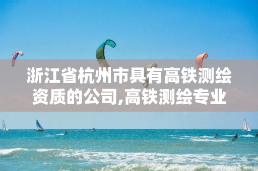 浙江省杭州市具有高鐵測繪資質(zhì)的公司,高鐵測繪專業(yè)就業(yè)怎樣。