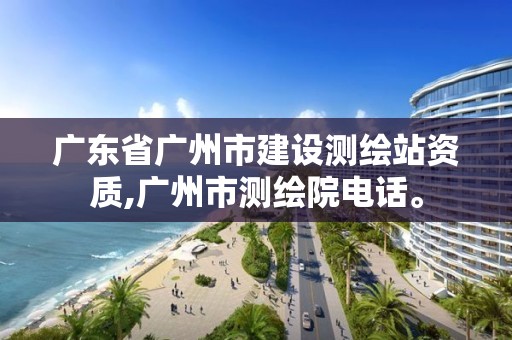 廣東省廣州市建設(shè)測繪站資質(zhì),廣州市測繪院電話。