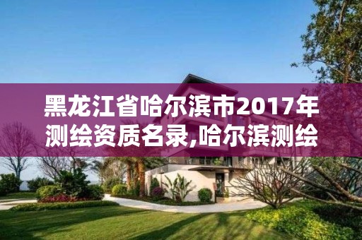 黑龍江省哈爾濱市2017年測繪資質名錄,哈爾濱測繪局是干什么的