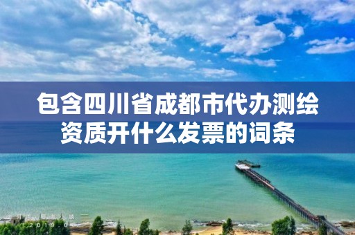 包含四川省成都市代辦測繪資質開什么發票的詞條