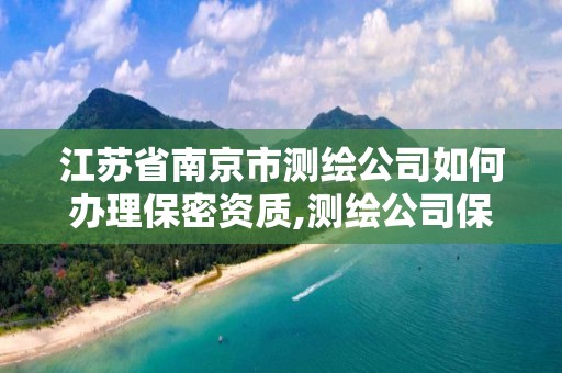 江蘇省南京市測繪公司如何辦理保密資質,測繪公司保密管理機構