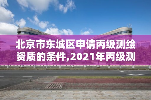 北京市東城區申請丙級測繪資質的條件,2021年丙級測繪資質申請需要什么條件。