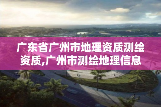 廣東省廣州市地理資質(zhì)測(cè)繪資質(zhì),廣州市測(cè)繪地理信息協(xié)會(huì)