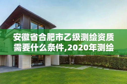 安徽省合肥市乙級測繪資質需要什么條件,2020年測繪資質乙級需要什么條件。