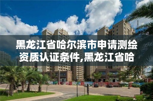 黑龍江省哈爾濱市申請測繪資質(zhì)認證條件,黑龍江省哈爾濱市測繪局