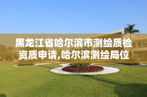 黑龍江省哈爾濱市測繪質檢資質申請,哈爾濱測繪局位置