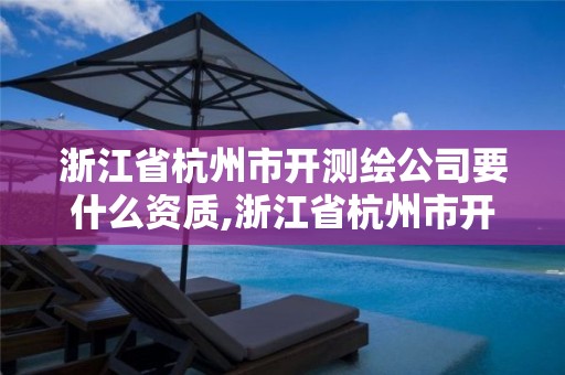 浙江省杭州市開(kāi)測(cè)繪公司要什么資質(zhì),浙江省杭州市開(kāi)測(cè)繪公司要什么資質(zhì)呢