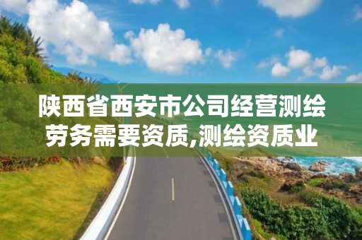 陜西省西安市公司經營測繪勞務需要資質,測繪資質業務承攬范圍