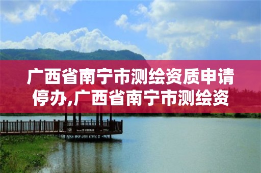 廣西省南寧市測繪資質申請停辦,廣西省南寧市測繪資質申請停辦公告