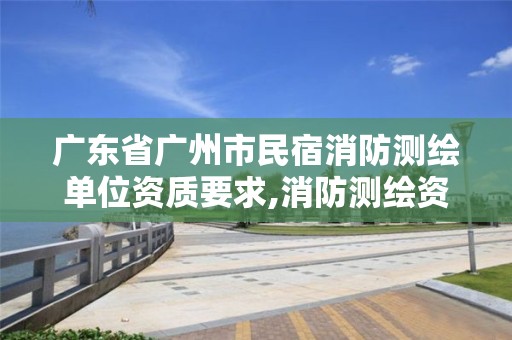 廣東省廣州市民宿消防測(cè)繪單位資質(zhì)要求,消防測(cè)繪資質(zhì)申請(qǐng)。