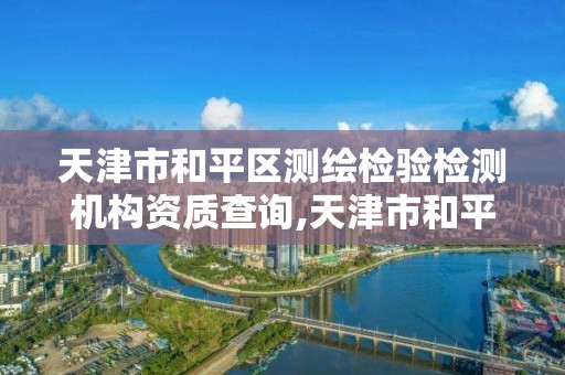 天津市和平區測繪檢驗檢測機構資質查詢,天津市和平區測繪檢驗檢測機構資質查詢