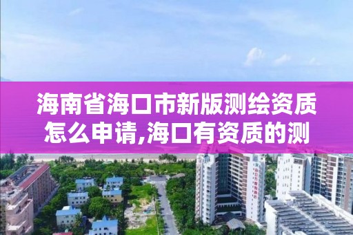 海南省?？谑行掳鏈y繪資質怎么申請,?？谟匈Y質的測繪公司