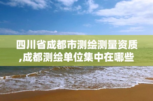 四川省成都市測繪測量資質,成都測繪單位集中在哪些地方