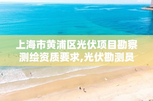 上海市黃浦區光伏項目勘察測繪資質要求,光伏勘測員是干什么的。