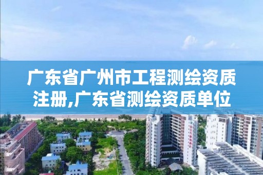 廣東省廣州市工程測繪資質(zhì)注冊,廣東省測繪資質(zhì)單位名單