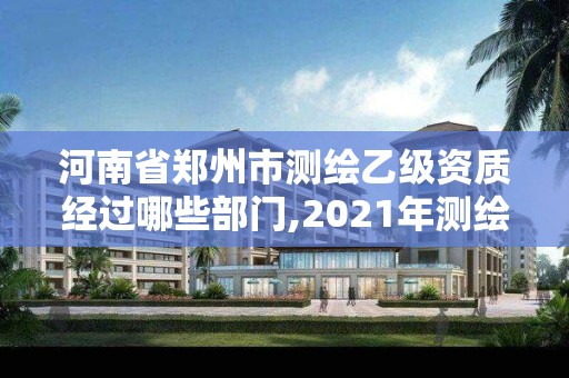 河南省鄭州市測繪乙級資質經過哪些部門,2021年測繪資質乙級人員要求