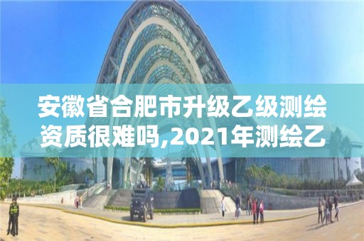 安徽省合肥市升級(jí)乙級(jí)測(cè)繪資質(zhì)很難嗎,2021年測(cè)繪乙級(jí)資質(zhì)申報(bào)條件。