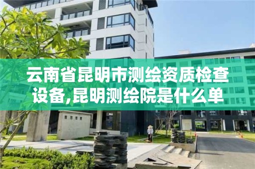 云南省昆明市測繪資質檢查設備,昆明測繪院是什么單位