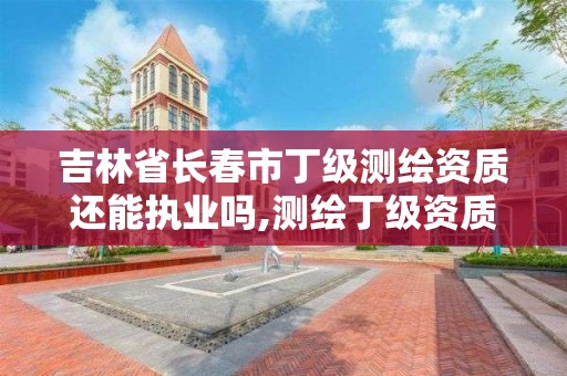 吉林省長春市丁級測繪資質還能執業嗎,測繪丁級資質人員條件。