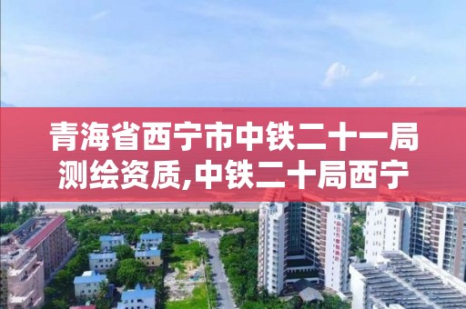 青海省西寧市中鐵二十一局測繪資質,中鐵二十局西寧項目