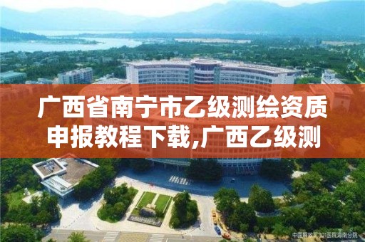 廣西省南寧市乙級測繪資質申報教程下載,廣西乙級測繪公司名單