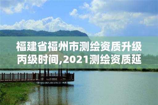 福建省福州市測(cè)繪資質(zhì)升級(jí)丙級(jí)時(shí)間,2021測(cè)繪資質(zhì)延期公告福建省