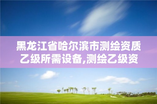 黑龍江省哈爾濱市測(cè)繪資質(zhì)乙級(jí)所需設(shè)備,測(cè)繪乙級(jí)資質(zhì)多少錢(qián)