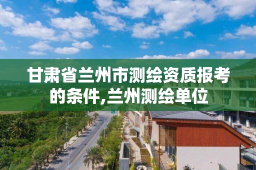 甘肅省蘭州市測繪資質報考的條件,蘭州測繪單位