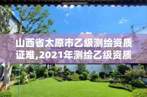 山西省太原市乙級測繪資質證難,2021年測繪乙級資質