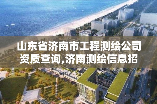 山東省濟南市工程測繪公司資質(zhì)查詢,濟南測繪信息招聘