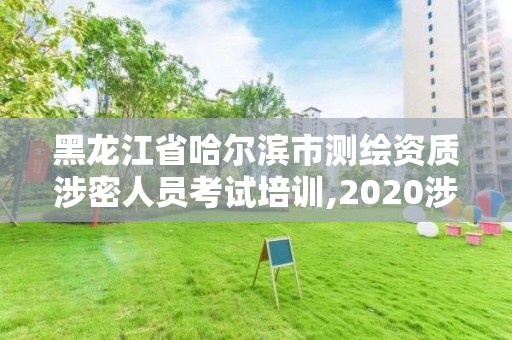 黑龍江省哈爾濱市測繪資質涉密人員考試培訓,2020涉密測繪管理人員考試