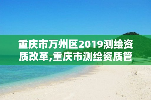 重慶市萬(wàn)州區(qū)2019測(cè)繪資質(zhì)改革,重慶市測(cè)繪資質(zhì)管理辦法