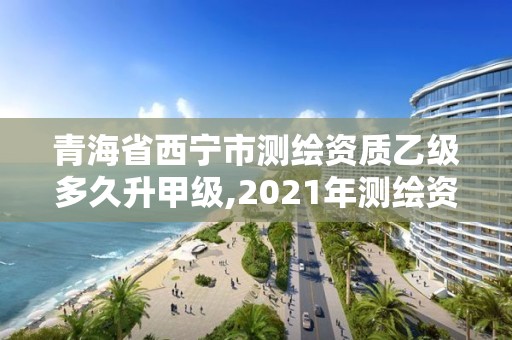 青海省西寧市測(cè)繪資質(zhì)乙級(jí)多久升甲級(jí),2021年測(cè)繪資質(zhì)乙級(jí)人員要求