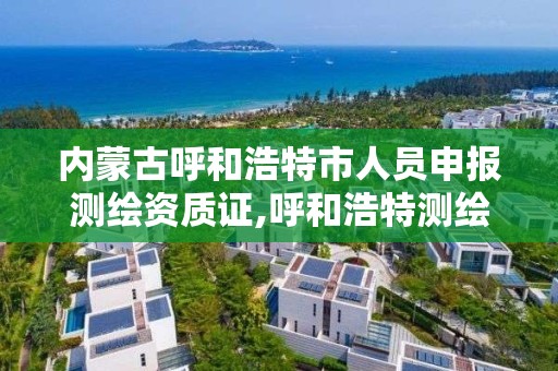 內蒙古呼和浩特市人員申報測繪資質證,呼和浩特測繪局屬于什么單位管理