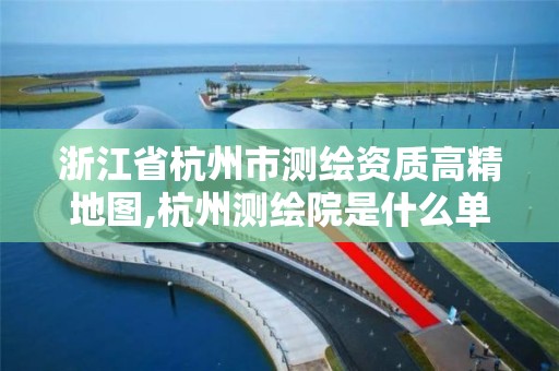 浙江省杭州市測繪資質高精地圖,杭州測繪院是什么單位