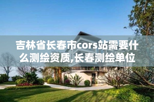 吉林省長春市cors站需要什么測繪資質(zhì),長春測繪單位。