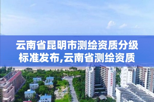 云南省昆明市測繪資質分級標準發布,云南省測繪資質單位