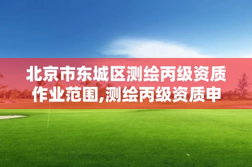 北京市東城區測繪丙級資質作業范圍,測繪丙級資質申請需要什么條件