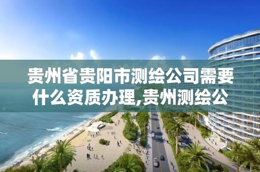 貴州省貴陽市測繪公司需要什么資質辦理,貴州測繪公司排名待遇。