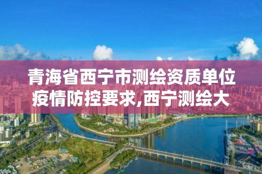 青海省西寧市測繪資質單位疫情防控要求,西寧測繪大廈在哪兒