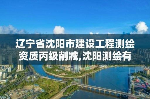 遼寧省沈陽市建設工程測繪資質丙級削減,沈陽測繪有限公司。