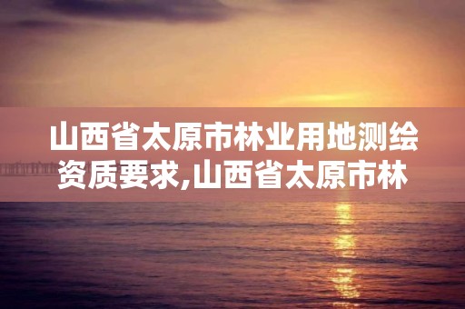 山西省太原市林業用地測繪資質要求,山西省太原市林業用地測繪資質要求是多少