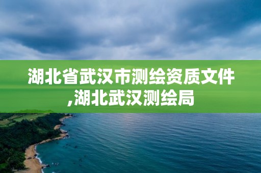 湖北省武漢市測繪資質(zhì)文件,湖北武漢測繪局