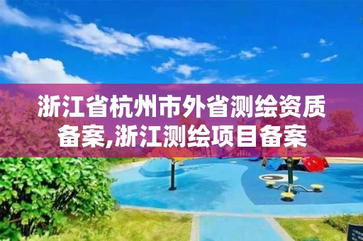 浙江省杭州市外省測繪資質備案,浙江測繪項目備案