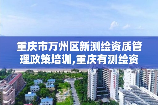 重慶市萬州區新測繪資質管理政策培訓,重慶有測繪資質測繪公司大全